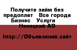 Получите займ без предоплат - Все города Бизнес » Услуги   . Ненецкий АО